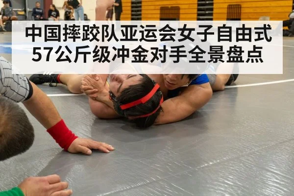中国摔跤队亚运会女子自由式57公斤级冲金对手全景盘点