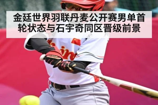 金廷世界羽联丹麦公开赛男单首轮状态与石宇奇同区晋级前景