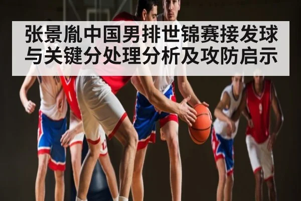 张景胤中国男排世锦赛接发球与关键分处理分析及攻防启示