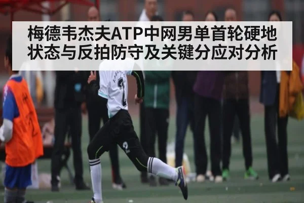 梅德韦杰夫ATP中网男单首轮硬地状态与反拍防守及关键分应对分析