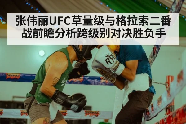 张伟丽UFC草量级与格拉索二番战前瞻分析跨级别对决胜负手
