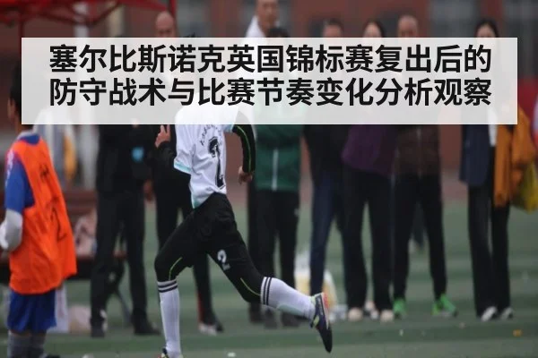 塞尔比斯诺克英国锦标赛复出后的防守战术与比赛节奏变化分析观察