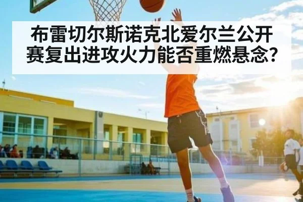 布雷切尔斯诺克北爱尔兰公开赛复出进攻火力能否重燃悬念？