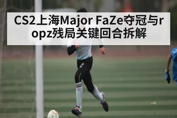 CS2上海Major FaZe夺冠与ropz残局关键回合拆解