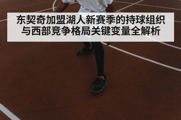 东契奇加盟湖人新赛季的持球组织与西部竞争格局关键变量全解析