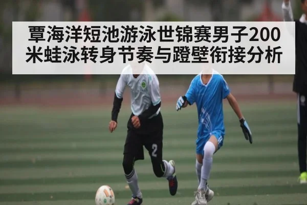 覃海洋短池游泳世锦赛男子200米蛙泳转身节奏与蹬壁衔接分析