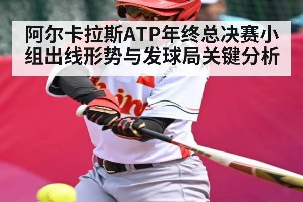 阿尔卡拉斯ATP年终总决赛小组出线形势与发球局关键分析